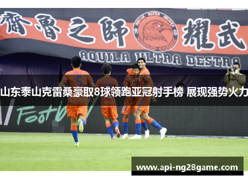 山东泰山克雷桑豪取8球领跑亚冠射手榜 展现强势火力