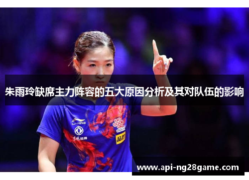 朱雨玲缺席主力阵容的五大原因分析及其对队伍的影响