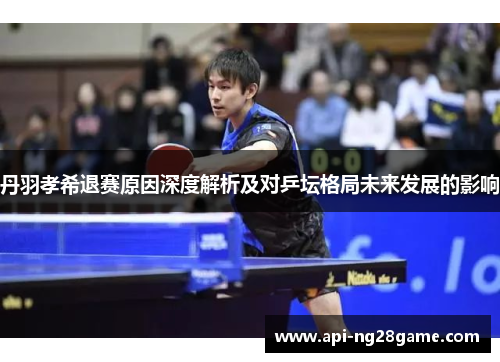 丹羽孝希退赛原因深度解析及对乒坛格局未来发展的影响