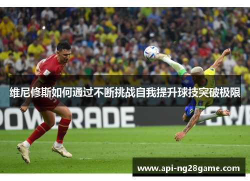 维尼修斯如何通过不断挑战自我提升球技突破极限 维尼修斯如何通过不断挑战自我提升球技突破极限