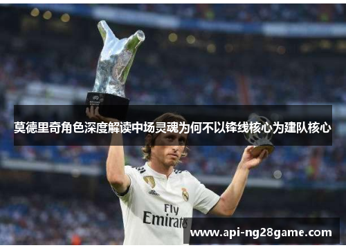 莫德里奇角色深度解读中场灵魂为何不以锋线核心为建队核心 莫德里奇角色深度解读中场灵魂为何不以锋线核心为建队核心