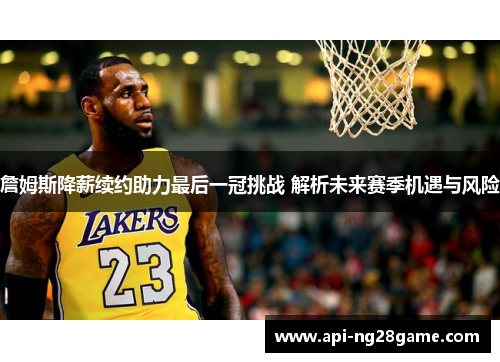 詹姆斯降薪续约助力最后一冠挑战 解析未来赛季机遇与风险 詹姆斯降薪续约助力最后一冠挑战 解析未来赛季机遇与风险