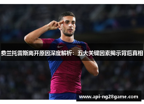 费兰托雷斯离开原因深度解析:五大关键因素揭示背后真相 费兰托雷斯离开原因深度解析:五大关键因素揭示背后真相