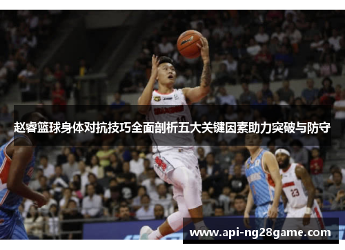 赵睿篮球身体对抗技巧全面剖析五大关键因素助力突破与防守