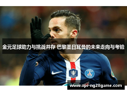 金元足球助力与挑战并存 巴黎圣日耳曼的未来走向与考验 金元足球助力与挑战并存 巴黎圣日耳曼的未来走向与考验