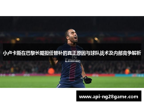 小卢卡斯在巴黎长期担任替补的真正原因与球队战术及内部竞争解析 小卢卡斯在巴黎长期担任替补的真正原因与球队战术及内部竞争解析