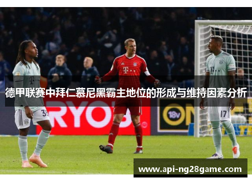 德甲联赛中拜仁慕尼黑霸主地位的形成与维持因素分析 德甲联赛中拜仁慕尼黑霸主地位的形成与维持因素分析