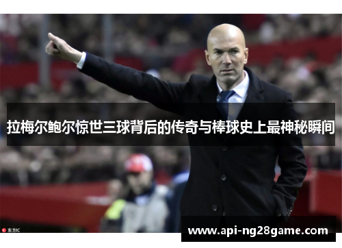 拉梅尔鲍尔惊世三球背后的传奇与棒球史上最神秘瞬间 拉梅尔鲍尔惊世三球背后的传奇与棒球史上最神秘瞬间