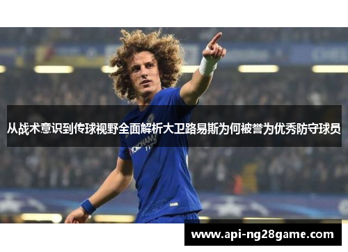 从战术意识到传球视野全面解析大卫路易斯为何被誉为优秀防守球员