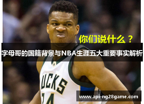 字母哥的国籍背景与NBA生涯五大重要事实解析 字母哥的国籍背景与NBA生涯五大重要事实解析