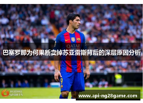 巴塞罗那为何果断卖掉苏亚雷斯背后的深层原因分析 巴塞罗那为何果断卖掉苏亚雷斯背后的深层原因分析