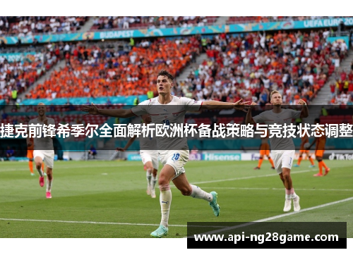 捷克前锋希季尔全面解析欧洲杯备战策略与竞技状态调整 捷克前锋希季尔全面解析欧洲杯备战策略与竞技状态调整