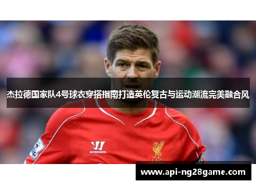 杰拉德国家队4号球衣穿搭指南打造英伦复古与运动潮流完美融合风 杰拉德国家队4号球衣穿搭指南打造英伦复古与运动潮流完美融合风