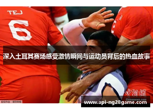 深入土耳其赛场感受激情瞬间与运动员背后的热血故事