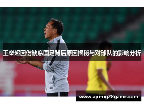 王燊超因伤缺席国足背后原因揭秘与对球队的影响分析 王燊超因伤缺席国足背后原因揭秘与对球队的影响分析