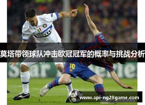 莫塔带领球队冲击欧冠冠军的概率与挑战分析