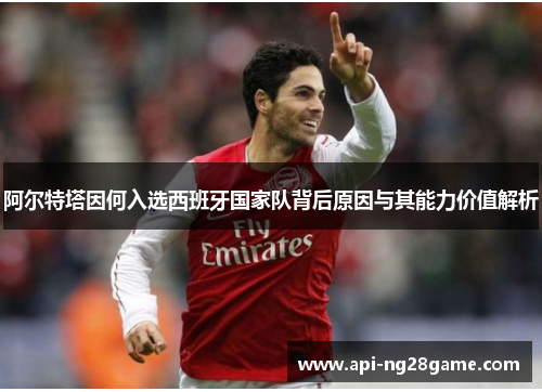 阿尔特塔因何入选西班牙国家队背后原因与其能力价值解析 阿尔特塔因何入选西班牙国家队背后原因与其能力价值解析
