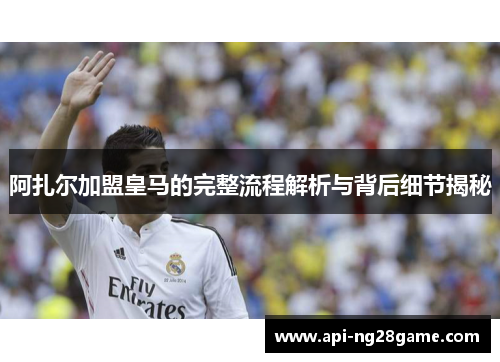 阿扎尔加盟皇马的完整流程解析与背后细节揭秘 阿扎尔加盟皇马的完整流程解析与背后细节揭秘