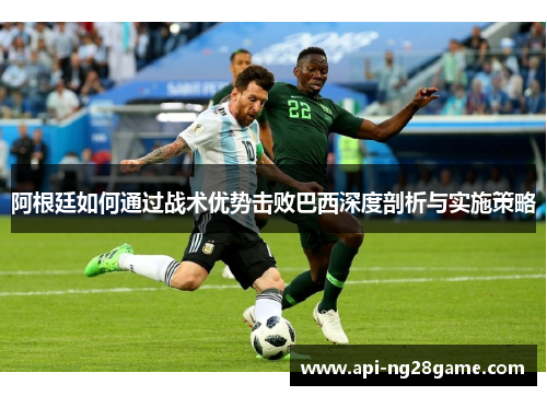 阿根廷如何通过战术优势击败巴西深度剖析与实施策略 阿根廷如何通过战术优势击败巴西深度剖析与实施策略