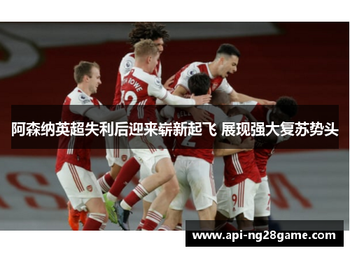 阿森纳英超失利后迎来崭新起飞 展现强大复苏势头