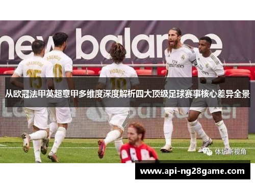 从欧冠法甲英超意甲多维度深度解析四大顶级足球赛事核心差异全景 从欧冠法甲英超意甲多维度深度解析四大顶级足球赛事核心差异全景