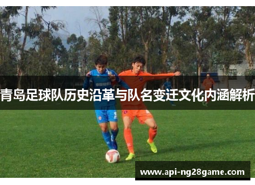 青岛足球队历史沿革与队名变迁文化内涵解析 青岛足球队历史沿革与队名变迁文化内涵解析