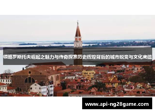 领略罗斯托夫崛起之魅力与传奇探索历史辉煌背后的城市蜕变与文化底蕴 领略罗斯托夫崛起之魅力与传奇探索历史辉煌背后的城市蜕变与文化底蕴