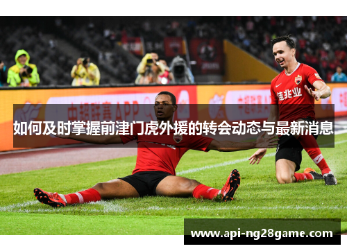 如何及时掌握前津门虎外援的转会动态与最新消息