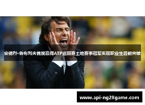 安德烈·鲁布列夫首度赢得ATP巡回赛土地赛事冠军实现职业生涯新突破 安德烈·鲁布列夫首度赢得ATP巡回赛土地赛事冠军实现职业生涯新突破