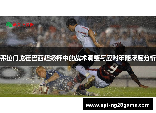 弗拉门戈在巴西超级杯中的战术调整与应对策略深度分析