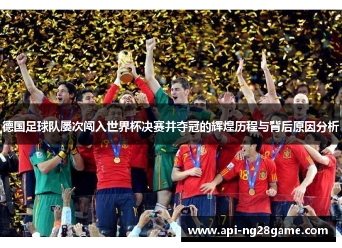 德国足球队屡次闯入世界杯决赛并夺冠的辉煌历程与背后原因分析