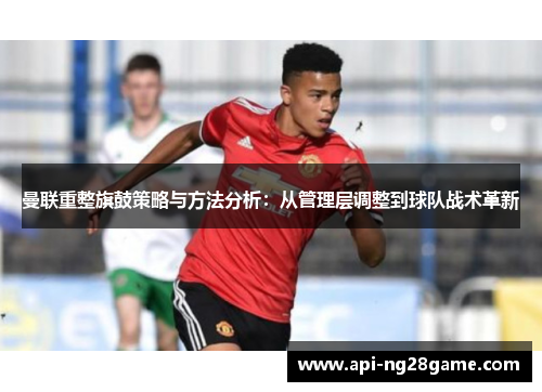 曼联重整旗鼓策略与方法分析：从管理层调整到球队战术革新