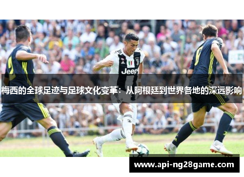 梅西的全球足迹与足球文化变革:从阿根廷到世界各地的深远影响 梅西的全球足迹与足球文化变革:从阿根廷到世界各地的深远影响