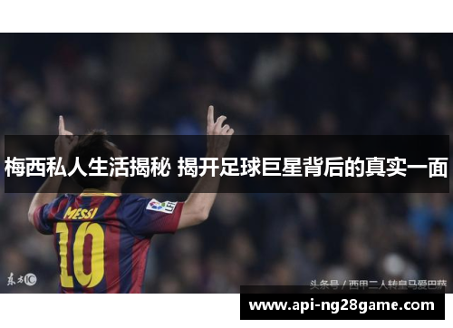 梅西私人生活揭秘 揭开足球巨星背后的真实一面 梅西私人生活揭秘 揭开足球巨星背后的真实一面