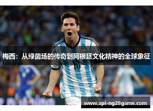 梅西:从绿茵场的传奇到阿根廷文化精神的全球象征 梅西:从绿茵场的传奇到阿根廷文化精神的全球象征