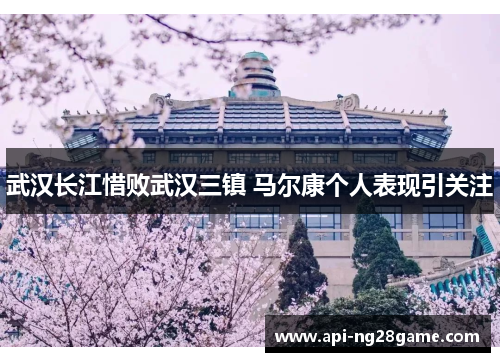 武汉长江惜败武汉三镇 马尔康个人表现引关注 武汉长江惜败武汉三镇 马尔康个人表现引关注