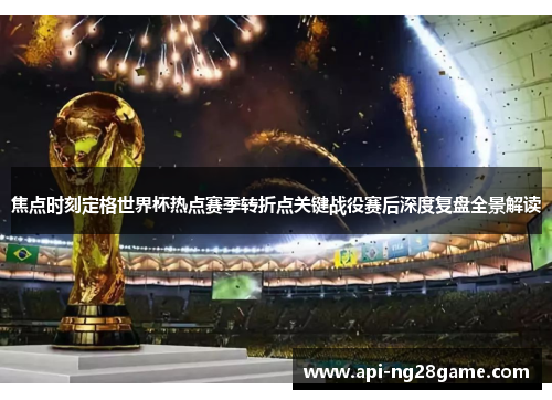 焦点时刻定格世界杯热点赛季转折点关键战役赛后深度复盘全景解读