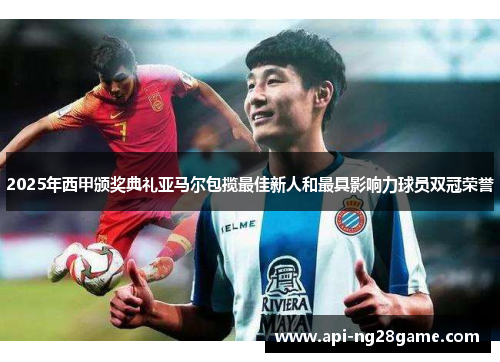 2025年西甲颁奖典礼亚马尔包揽最佳新人和最具影响力球员双冠荣誉 2025年西甲颁奖典礼亚马尔包揽最佳新人和最具影响力球员双冠荣誉
