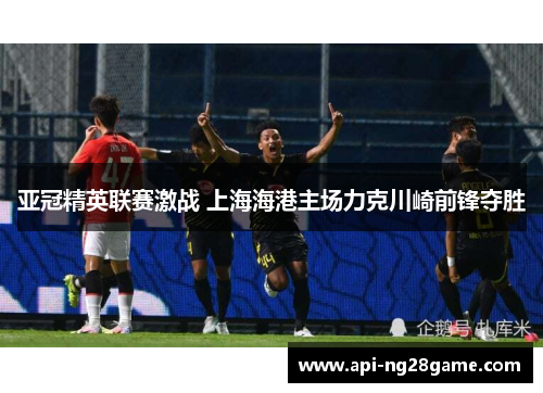 亚冠精英联赛激战 上海海港主场力克川崎前锋夺胜