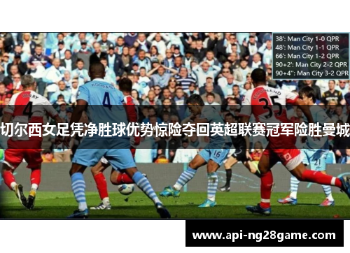 切尔西女足凭净胜球优势惊险夺回英超联赛冠军险胜曼城 切尔西女足凭净胜球优势惊险夺回英超联赛冠军险胜曼城
