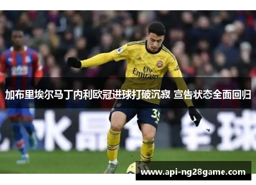 加布里埃尔马丁内利欧冠进球打破沉寂 宣告状态全面回归 加布里埃尔马丁内利欧冠进球打破沉寂 宣告状态全面回归