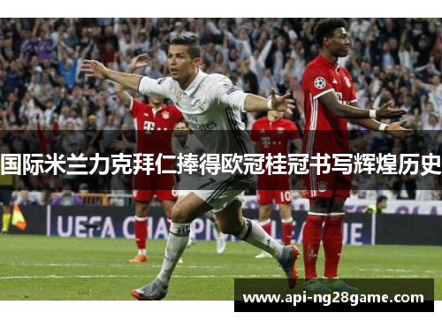 国际米兰力克拜仁捧得欧冠桂冠书写辉煌历史 国际米兰力克拜仁捧得欧冠桂冠书写辉煌历史