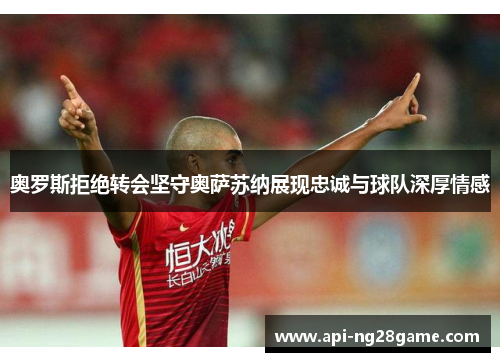 奥罗斯拒绝转会坚守奥萨苏纳展现忠诚与球队深厚情感 奥罗斯拒绝转会坚守奥萨苏纳展现忠诚与球队深厚情感