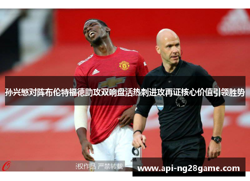 孙兴慜对阵布伦特福德助攻双响盘活热刺进攻再证核心价值引领胜势 孙兴慜对阵布伦特福德助攻双响盘活热刺进攻再证核心价值引领胜势