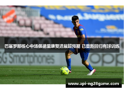 巴塞罗那核心中场佩德里康复进展超预期 已重新回归有球训练 巴塞罗那核心中场佩德里康复进展超预期 已重新回归有球训练