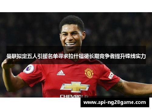 曼联拟定五人引援名单寻求拉什福德长期竞争者提升锋线实力 曼联拟定五人引援名单寻求拉什福德长期竞争者提升锋线实力
