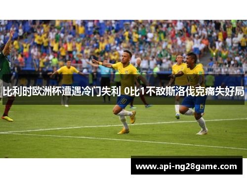 比利时欧洲杯遭遇冷门失利 0比1不敌斯洛伐克痛失好局 比利时欧洲杯遭遇冷门失利 0比1不敌斯洛伐克痛失好局
