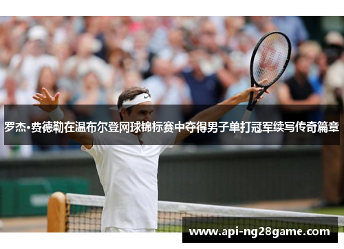 罗杰·费德勒在温布尔登网球锦标赛中夺得男子单打冠军续写传奇篇章 罗杰·费德勒在温布尔登网球锦标赛中夺得男子单打冠军续写传奇篇章