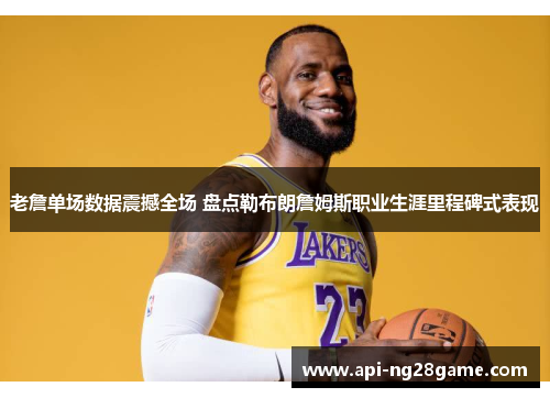 老詹单场数据震撼全场 盘点勒布朗詹姆斯职业生涯里程碑式表现 老詹单场数据震撼全场 盘点勒布朗詹姆斯职业生涯里程碑式表现
