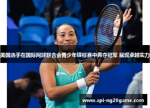 美国选手在国际网球联合会青少年锦标赛中勇夺冠军 展现卓越实力 美国选手在国际网球联合会青少年锦标赛中勇夺冠军 展现卓越实力